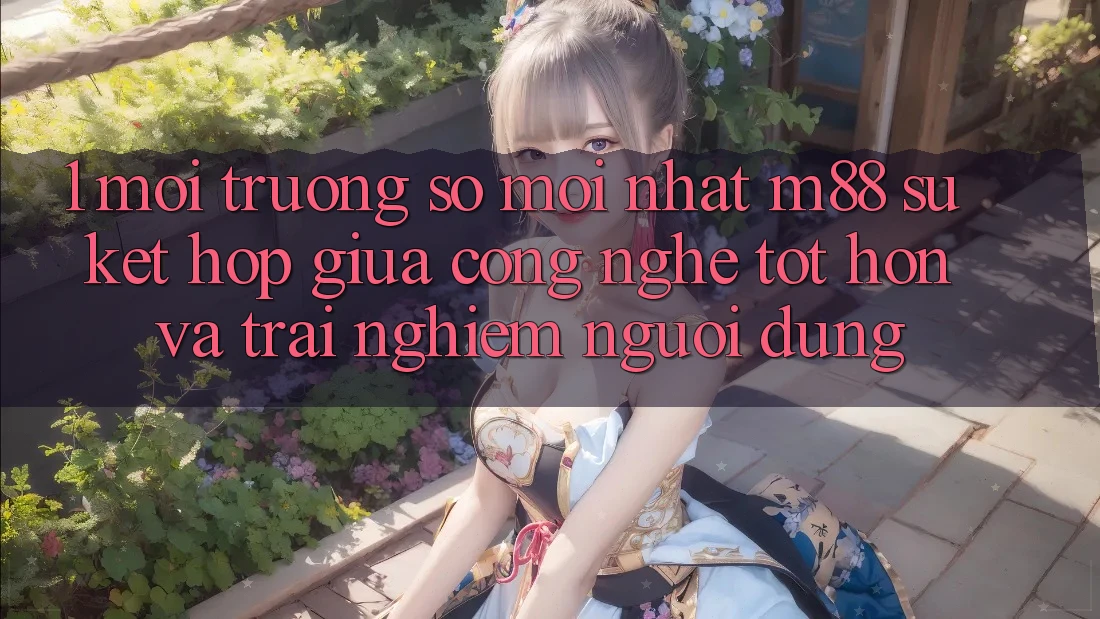 1. Môi trường số Mới nhất M88: Sự Kết Hợp Giữa Công Nghệ Tốt hơn Và Trải Nghiệm Người Dùng 1. Môi trường số Mới nhất M88: Sự Kết Hợp Giữa Công Nghệ Tốt hơn Và Trải Nghiệm Người Dùng