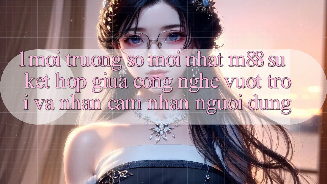1. Môi trường số Mới nhất M88: Sự Kết Hợp Giữa Công Nghệ Vượt Trội Và Nhận cảm nhận Người Dùng 1. Môi trường số Mới nhất M88: Sự Kết Hợp Giữa Công Nghệ Vượt Trội Và Nhận cảm nhận Người Dùng