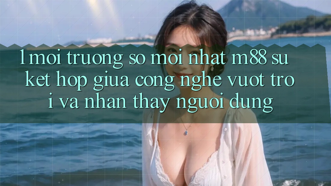 1. Môi trường số Mới nhất M88: Sự Kết hợp Giữa Công Nghệ Vượt Trội Và Nhận thấy Người Dùng 1. Môi trường số Mới nhất M88: Sự Kết hợp Giữa Công Nghệ Vượt Trội Và Nhận thấy Người Dùng