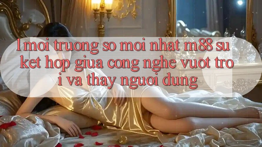 1. Môi trường số Mới nhất M88: Sự Kết Hợp Giữa Công Nghệ Vượt Trội Và Thấy Người Dùng