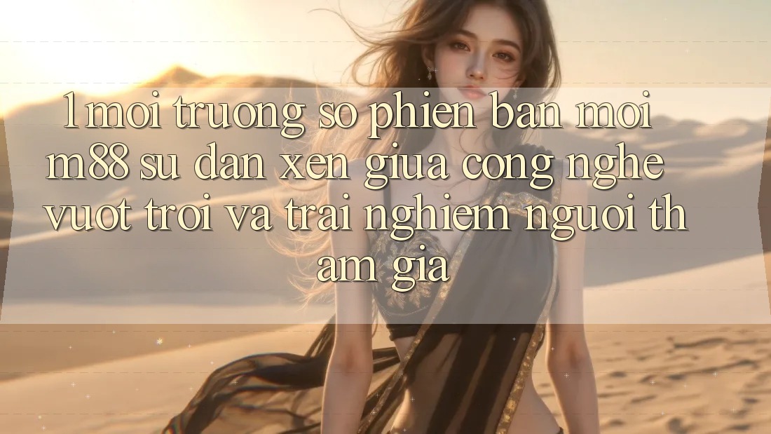 1. Môi trường số Phiên bản mới M88: Sự Đan xen Giữa Công Nghệ Vượt trội Và Trải Nghiệm Người tham gia 1. Môi trường số Phiên bản mới M88: Sự Đan xen Giữa Công Nghệ Vượt trội Và Trải Nghiệm Người tham gia