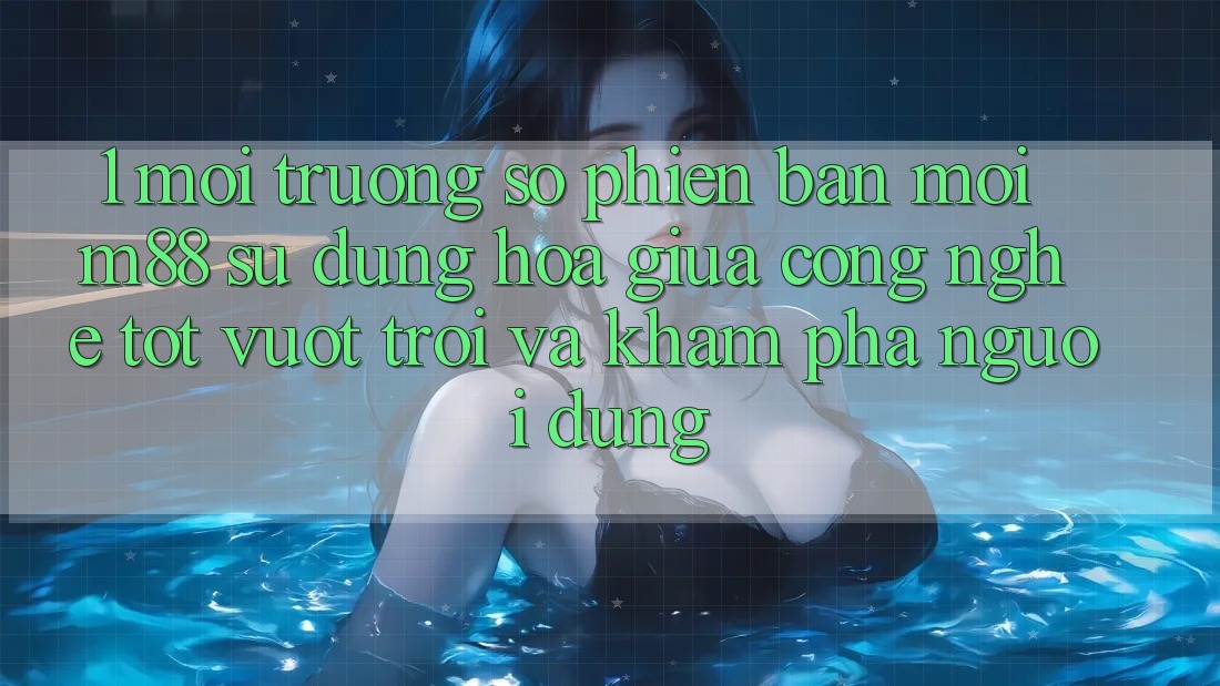 1. Môi trường số Phiên bản mới M88: Sự Dung hòa Giữa Công Nghệ Tốt vượt trội Và Khám phá Người Dùng 1. Môi trường số Phiên bản mới M88: Sự Dung hòa Giữa Công Nghệ Tốt vượt trội Và Khám phá Người Dùng