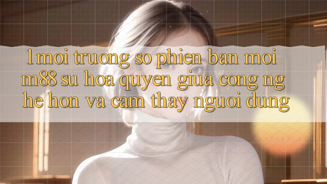 1. Môi trường số Phiên bản mới M88: Sự Hòa quyện Giữa Công Nghệ Hơn Và Cảm thấy Người Dùng
