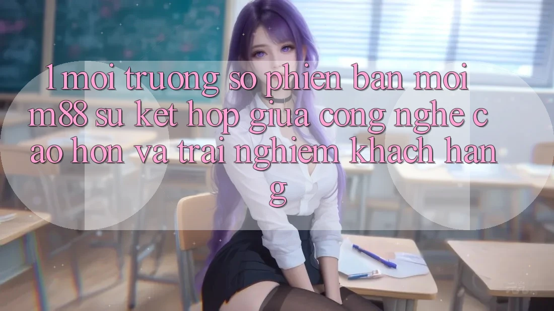 1. Môi trường số Phiên bản mới M88: Sự Kết Hợp Giữa Công Nghệ Cao hơn Và Trải Nghiệm Khách hàng 1. Môi trường số Phiên bản mới M88: Sự Kết Hợp Giữa Công Nghệ Cao hơn Và Trải Nghiệm Khách hàng