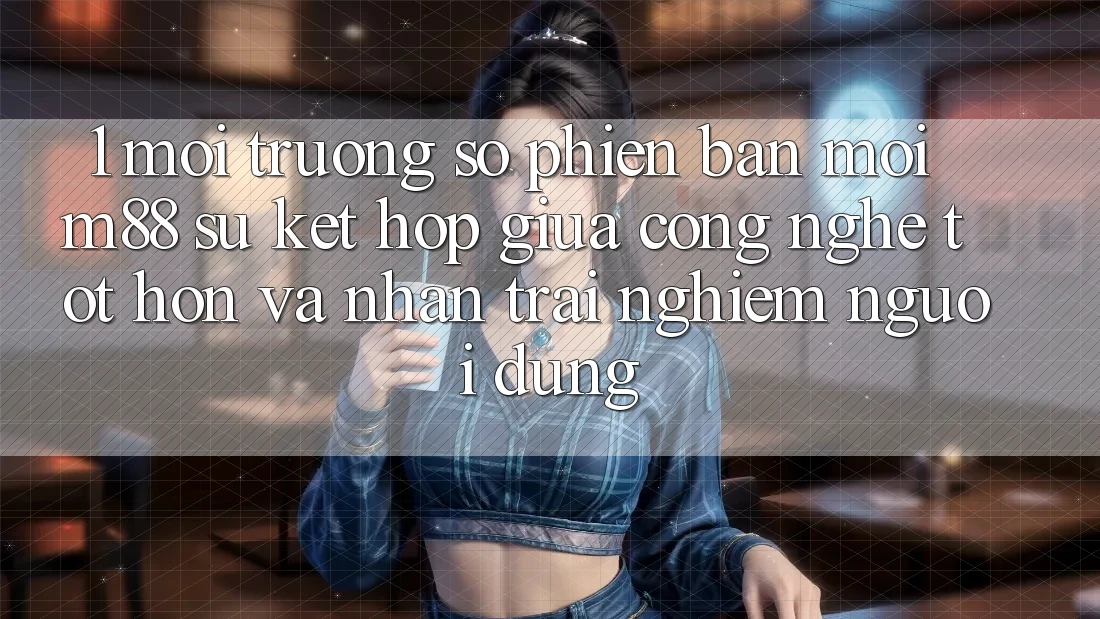1. Môi trường số Phiên bản mới M88: Sự Kết Hợp Giữa Công Nghệ Tốt hơn Và Nhận trải nghiệm Người Dùng
