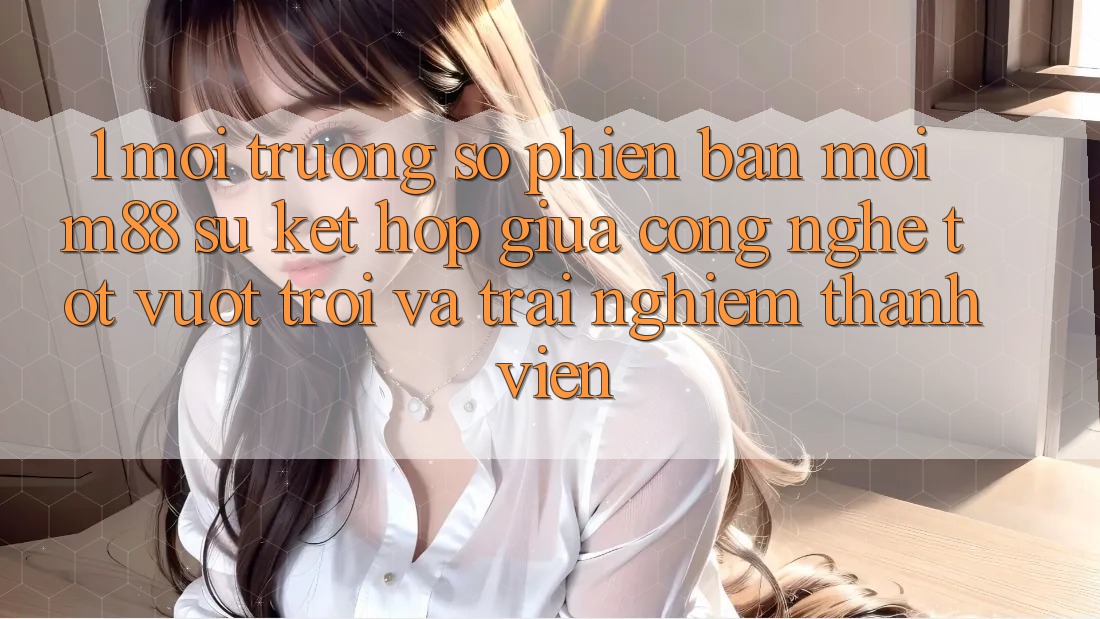 1. Môi trường số Phiên bản mới M88: Sự Kết Hợp Giữa Công Nghệ Tốt vượt trội Và Trải nghiệm Thành viên 1. Môi trường số Phiên bản mới M88: Sự Kết Hợp Giữa Công Nghệ Tốt vượt trội Và Trải nghiệm Thành viên
