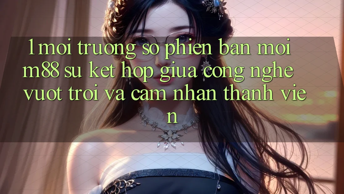 1. Môi trường số Phiên bản mới M88: Sự Kết Hợp Giữa Công Nghệ Vượt Trội Và Cảm nhận Thành viên