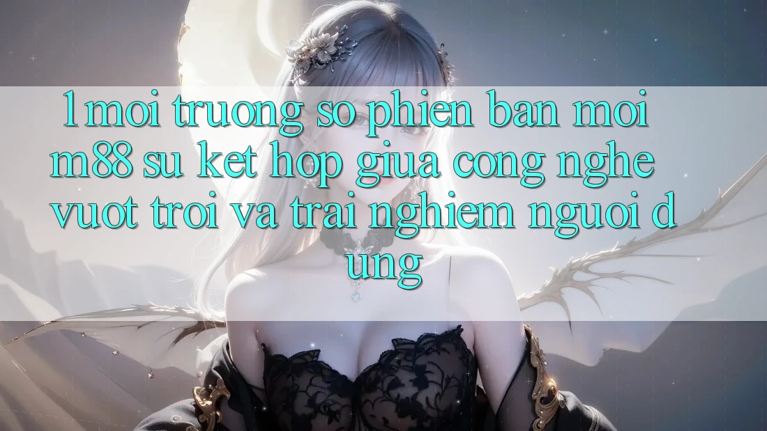 1. Môi trường số Phiên bản mới M88: Sự Kết hợp Giữa Công Nghệ Vượt trội Và Trải Nghiệm Người Dùng