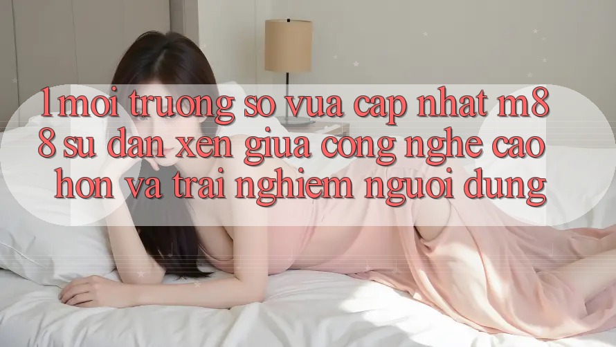 1. Môi trường số Vừa cập nhật M88: Sự Đan xen Giữa Công Nghệ Cao hơn Và Trải Nghiệm Người Dùng 1. Môi trường số Vừa cập nhật M88: Sự Đan xen Giữa Công Nghệ Cao hơn Và Trải Nghiệm Người Dùng