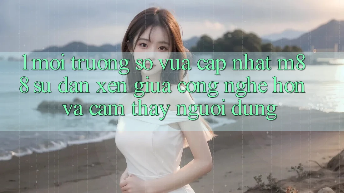 1. Môi trường số Vừa cập nhật M88: Sự Đan xen Giữa Công Nghệ Hơn Và Cảm thấy Người Dùng