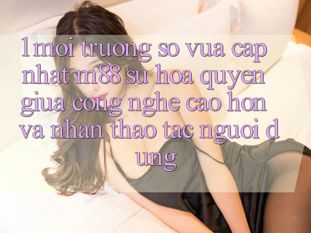 1. Môi trường số Vừa cập nhật M88: Sự Hòa quyện Giữa Công Nghệ Cao hơn Và Nhận thao tác Người Dùng 1. Môi trường số Vừa cập nhật M88: Sự Hòa quyện Giữa Công Nghệ Cao hơn Và Nhận thao tác Người Dùng
