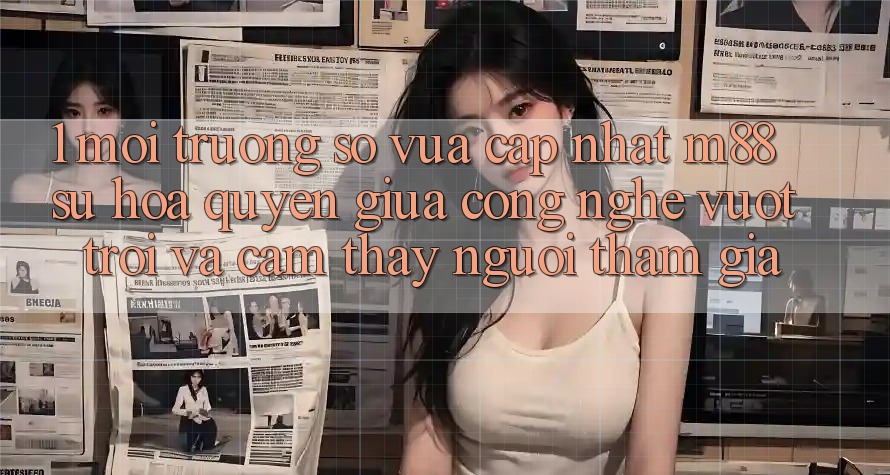 1. Môi trường số Vừa cập nhật M88: Sự Hòa quyện Giữa Công Nghệ Vượt Trội Và Cảm thấy Người tham gia