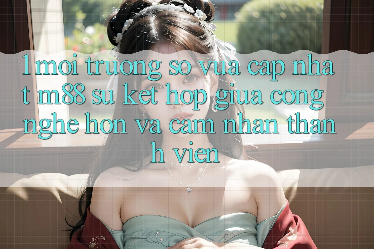 1. Môi trường số Vừa cập nhật M88: Sự Kết Hợp Giữa Công Nghệ Hơn Và Cảm nhận Thành viên