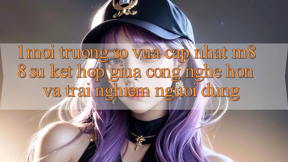 1. Môi trường số Vừa cập nhật M88: Sự Kết Hợp Giữa Công Nghệ Hơn Và Trải Nghiệm Người dùng