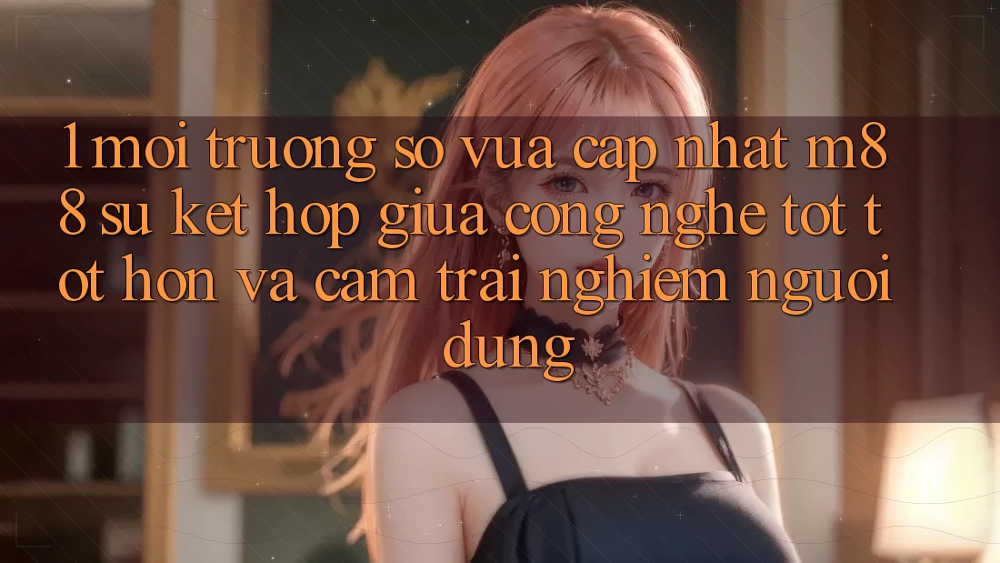 1. Môi trường số Vừa cập nhật M88: Sự Kết Hợp Giữa Công Nghệ Tốt tốt hơn Và Cảm trải nghiệm Người Dùng