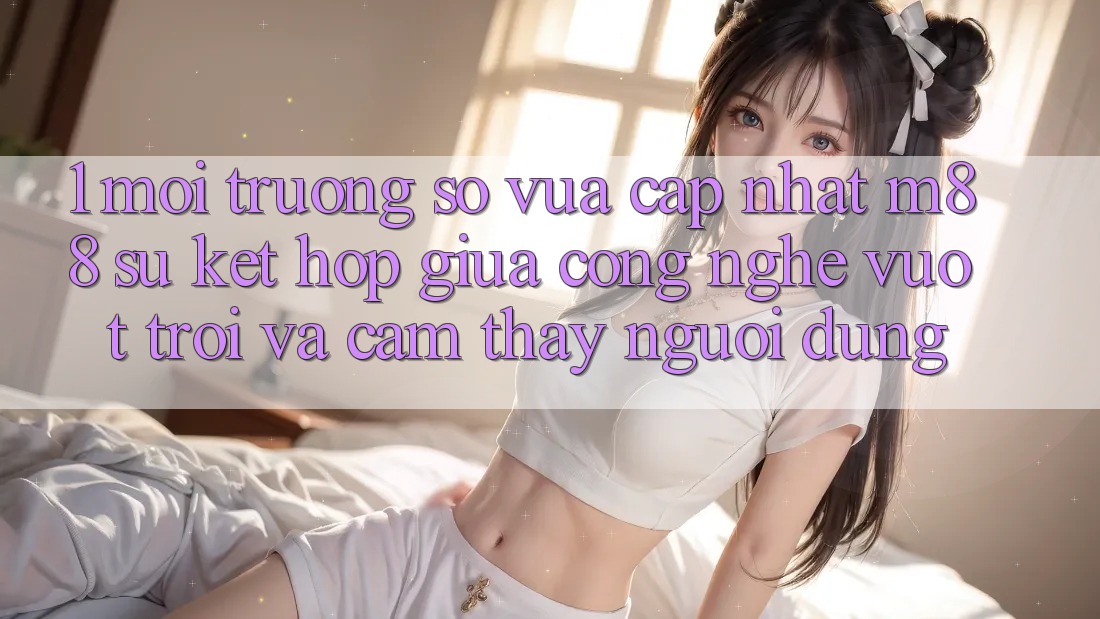 1. Môi trường số Vừa cập nhật M88: Sự Kết hợp Giữa Công Nghệ Vượt Trội Và Cảm thấy Người Dùng