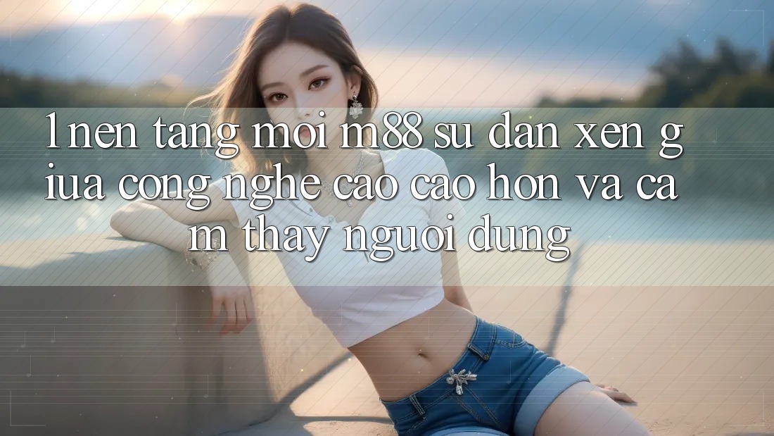 1. Nền Tảng Mới M88: Sự Đan xen Giữa Công Nghệ Cao cao hơn Và Cảm thấy Người Dùng