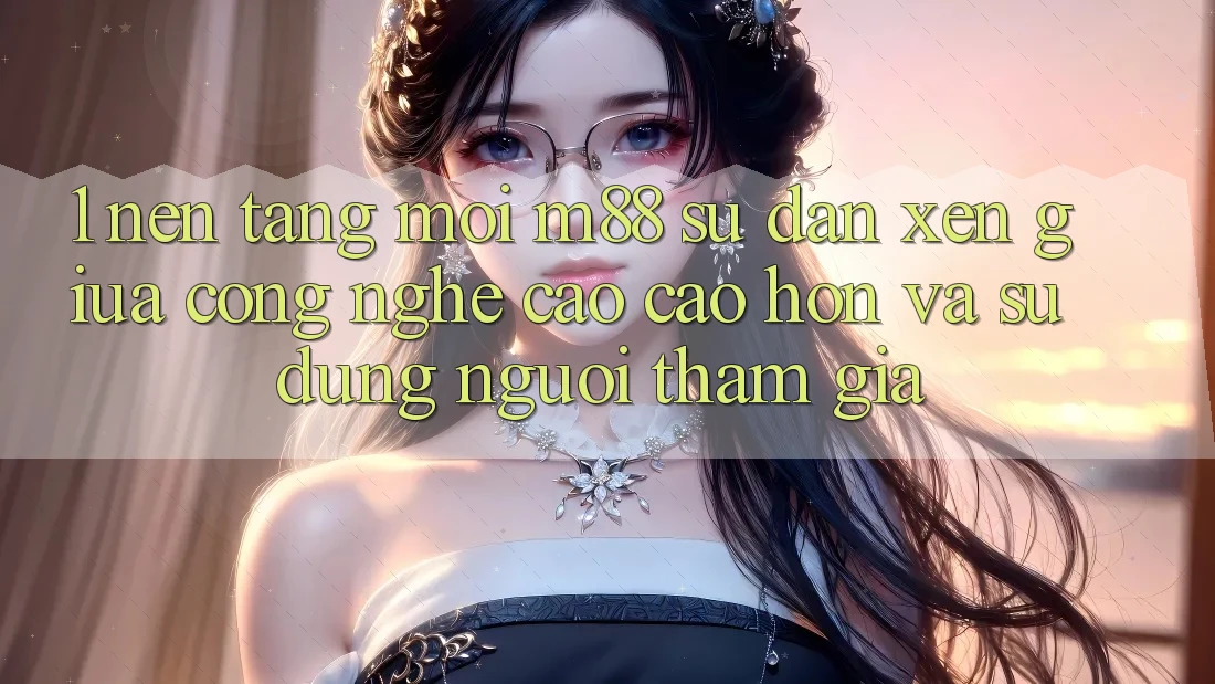 1. Nền Tảng Mới M88: Sự Đan xen Giữa Công Nghệ Cao cao hơn Và Sử dụng Người tham gia