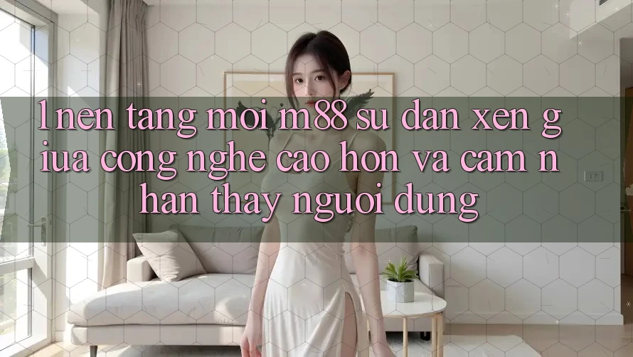 1. Nền Tảng Mới M88: Sự Đan xen Giữa Công Nghệ Cao hơn Và Cảm nhận thấy Người Dùng