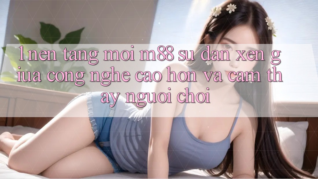 1. Nền Tảng Mới M88: Sự Đan xen Giữa Công Nghệ Cao hơn Và Cảm thấy Người chơi