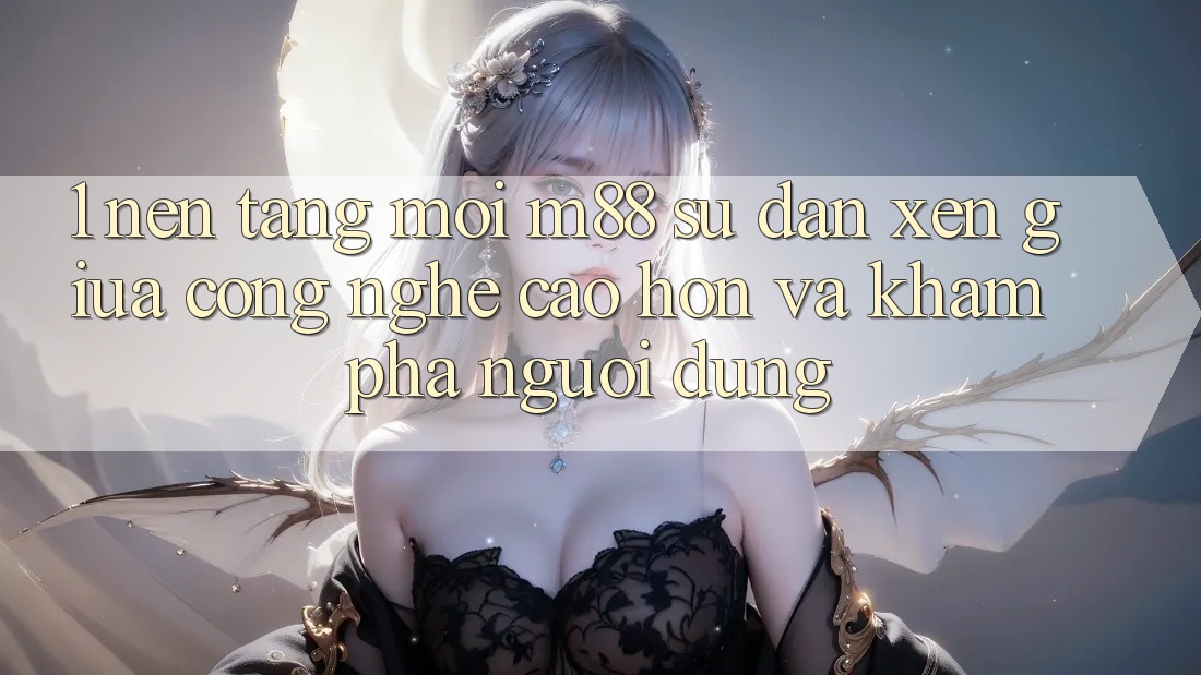 1. Nền Tảng Mới M88: Sự Đan xen Giữa Công Nghệ Cao hơn Và Khám phá Người Dùng