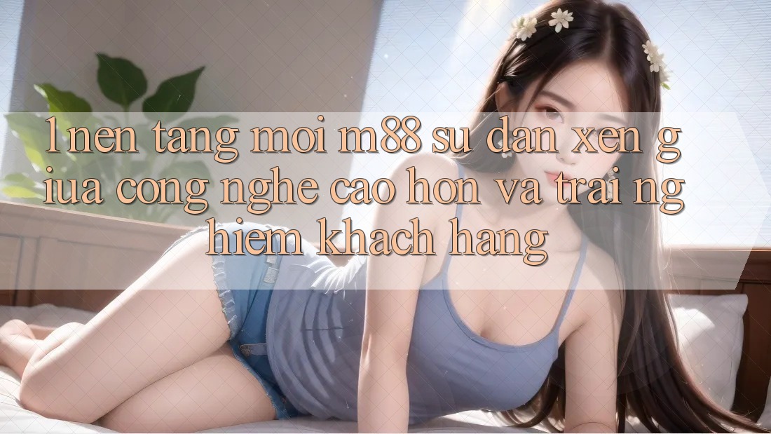 1. Nền Tảng Mới M88: Sự Đan xen Giữa Công Nghệ Cao hơn Và Trải nghiệm Khách hàng 1. Nền Tảng Mới M88: Sự Đan xen Giữa Công Nghệ Cao hơn Và Trải nghiệm Khách hàng