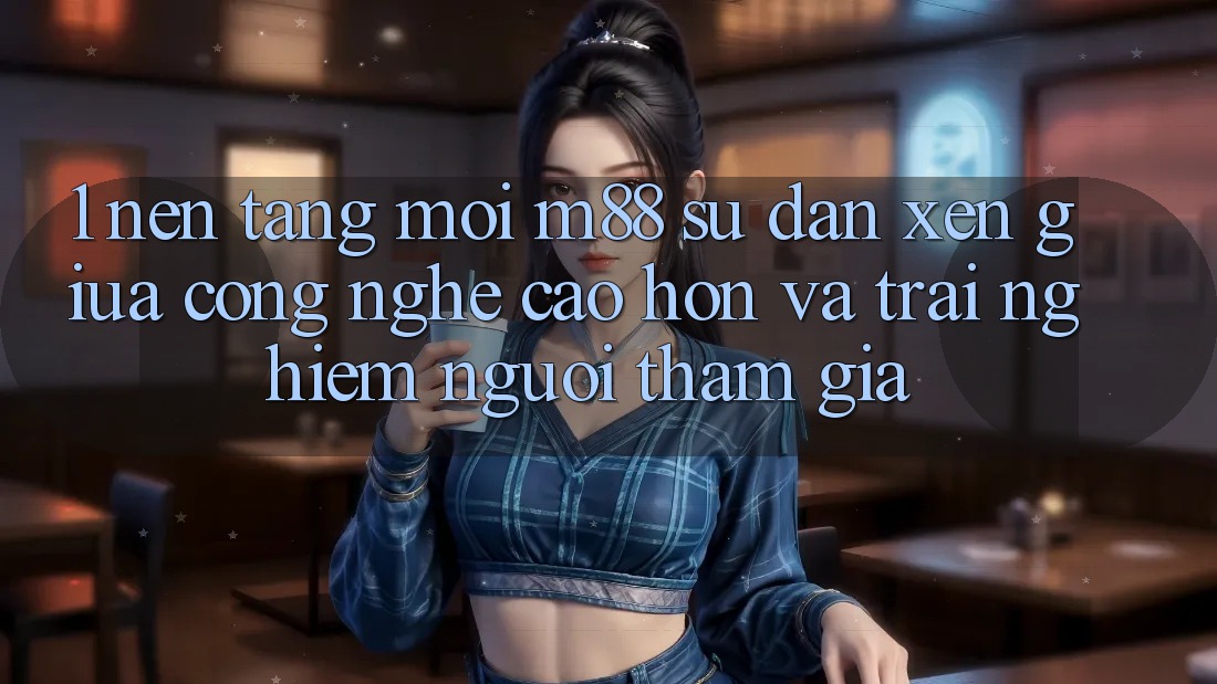 1. Nền Tảng Mới M88: Sự Đan xen Giữa Công Nghệ Cao hơn Và Trải Nghiệm Người tham gia 1. Nền Tảng Mới M88: Sự Đan xen Giữa Công Nghệ Cao hơn Và Trải Nghiệm Người tham gia