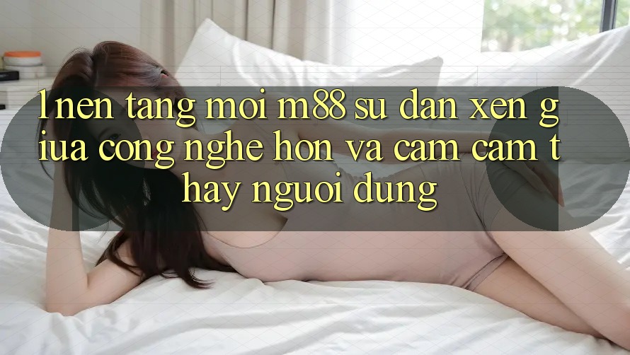 1. Nền Tảng Mới M88: Sự Đan xen Giữa Công Nghệ Hơn Và Cảm cảm thấy Người Dùng