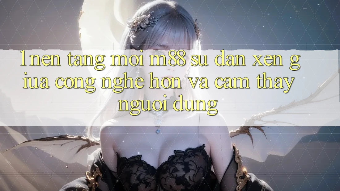 1. Nền Tảng Mới M88: Sự Đan xen Giữa Công Nghệ Hơn Và Cảm thấy Người Dùng