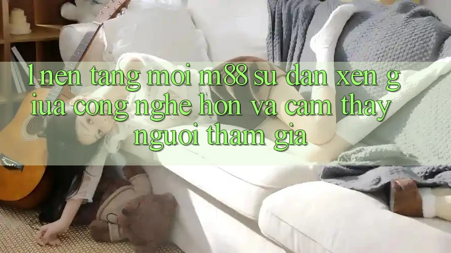 1. Nền Tảng Mới M88: Sự Đan xen Giữa Công Nghệ Hơn Và Cảm thấy Người tham gia 1. Nền Tảng Mới M88: Sự Đan xen Giữa Công Nghệ Hơn Và Cảm thấy Người tham gia