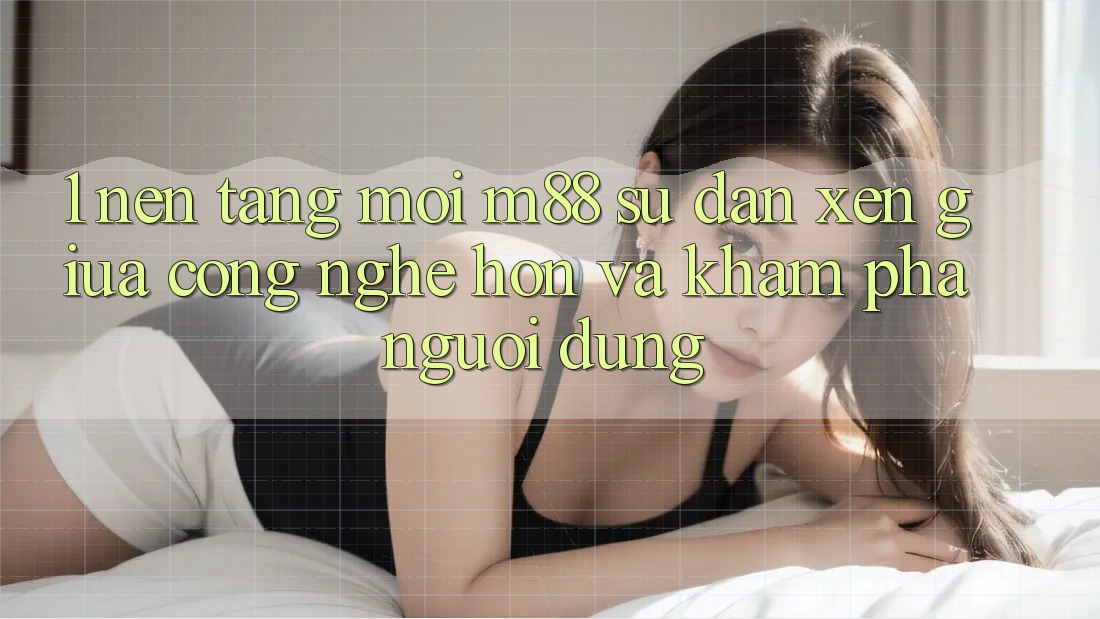 1. Nền Tảng Mới M88: Sự Đan xen Giữa Công Nghệ Hơn Và Khám phá Người Dùng 1. Nền Tảng Mới M88: Sự Đan xen Giữa Công Nghệ Hơn Và Khám phá Người Dùng