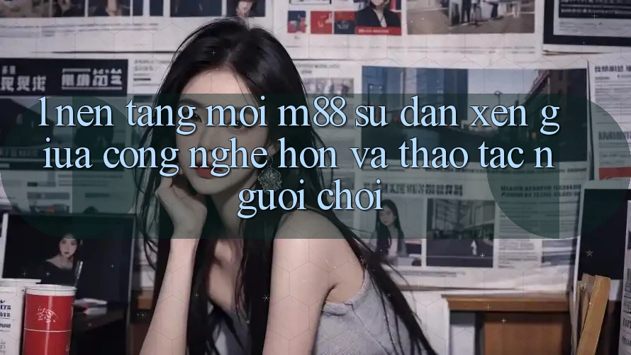 1. Nền Tảng Mới M88: Sự Đan xen Giữa Công Nghệ Hơn Và Thao tác Người chơi