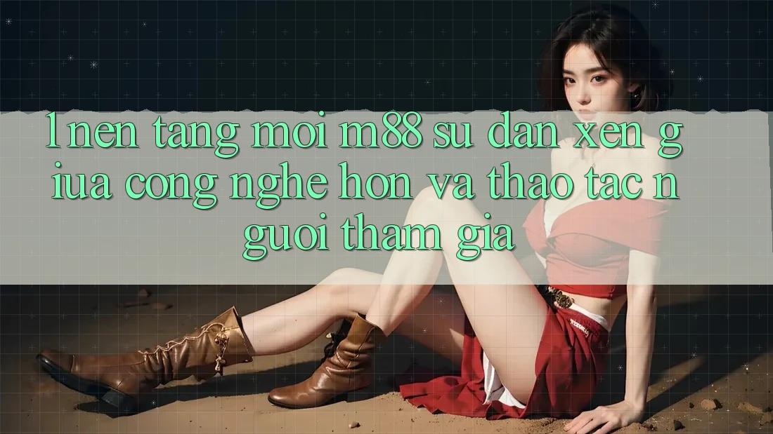 1. Nền Tảng Mới M88: Sự Đan xen Giữa Công Nghệ Hơn Và Thao tác Người tham gia