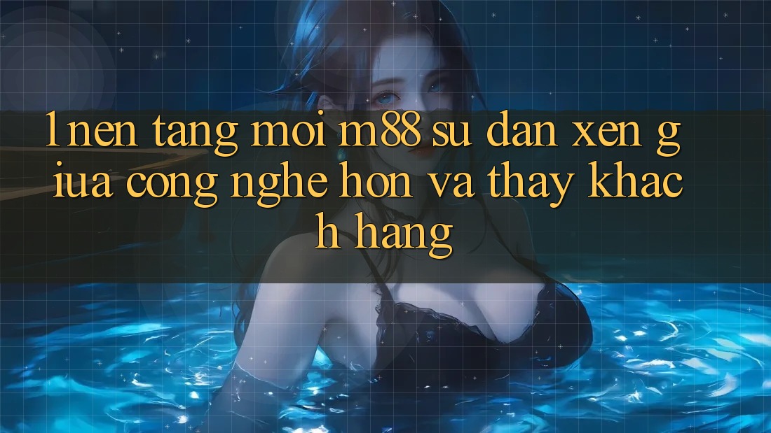 1. Nền Tảng Mới M88: Sự Đan xen Giữa Công Nghệ Hơn Và Thấy Khách hàng