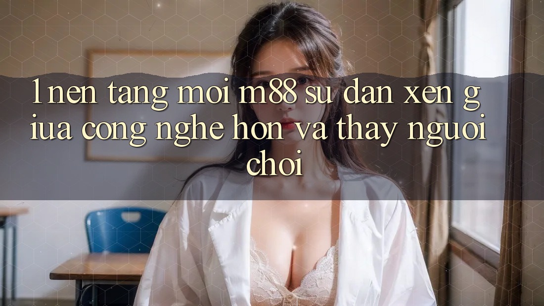 1. Nền tảng Mới M88: Sự Đan xen Giữa Công Nghệ Hơn Và Thấy Người chơi