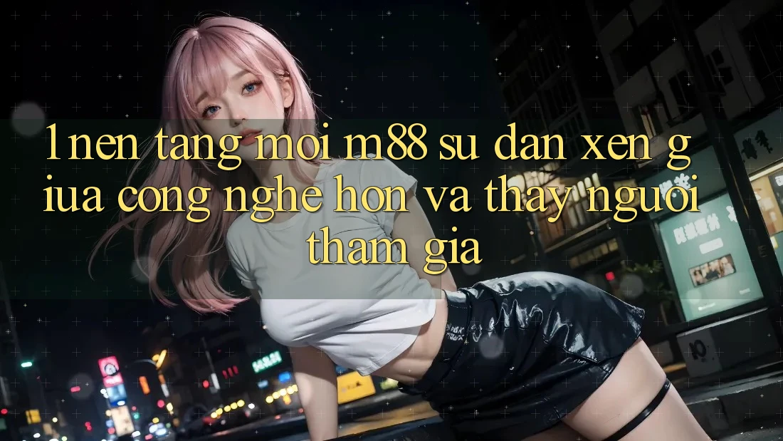 1. Nền Tảng Mới M88: Sự Đan xen Giữa Công Nghệ Hơn Và Thấy Người tham gia