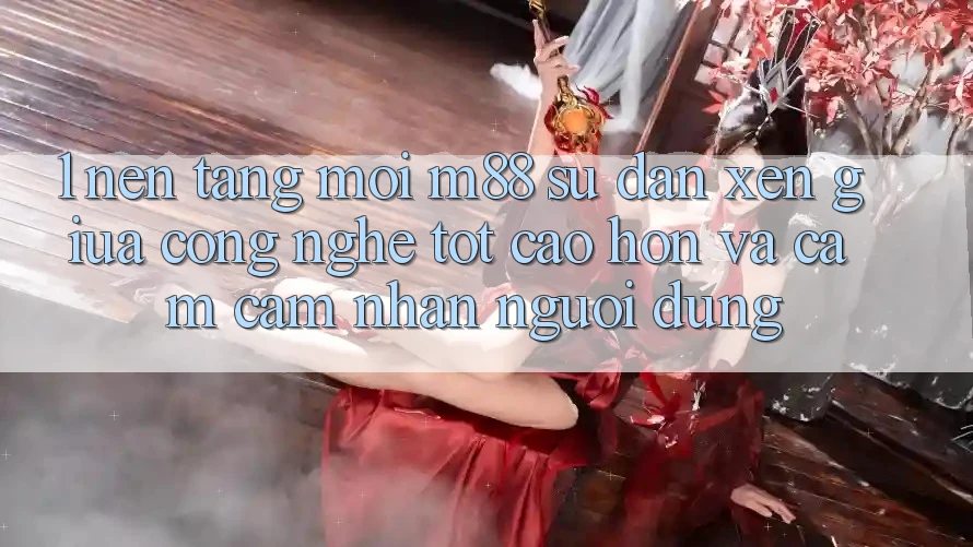 1. Nền Tảng Mới M88: Sự Đan xen Giữa Công Nghệ Tốt cao hơn Và Cảm cảm nhận Người Dùng