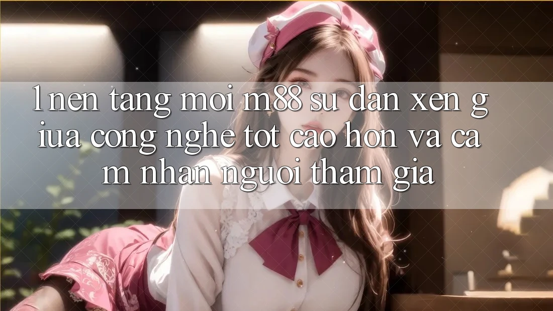 1. Nền Tảng Mới M88: Sự Đan xen Giữa Công Nghệ Tốt cao hơn Và Cảm nhận Người tham gia