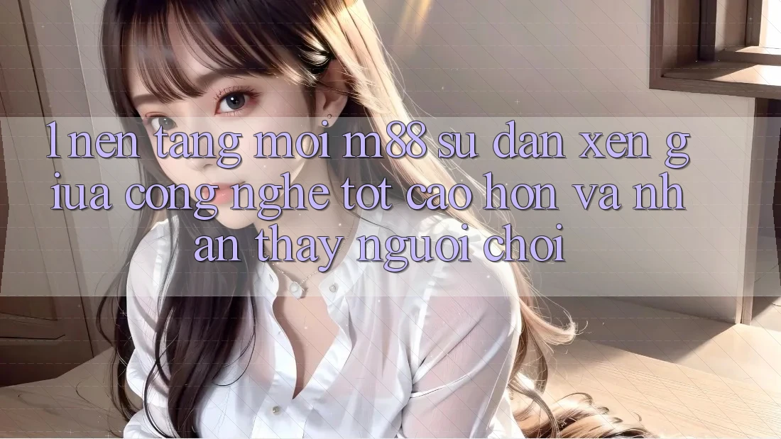 1. Nền Tảng Mới M88: Sự Đan xen Giữa Công Nghệ Tốt cao hơn Và Nhận thấy Người chơi 1. Nền Tảng Mới M88: Sự Đan xen Giữa Công Nghệ Tốt cao hơn Và Nhận thấy Người chơi