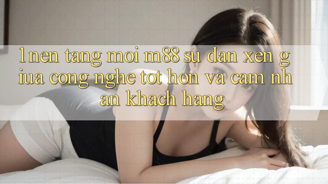 1. Nền Tảng Mới M88: Sự Đan xen Giữa Công Nghệ Tốt hơn Và Cảm nhận Khách hàng 1. Nền Tảng Mới M88: Sự Đan xen Giữa Công Nghệ Tốt hơn Và Cảm nhận Khách hàng
