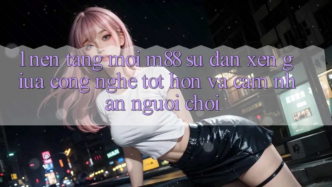 1. Nền Tảng Mới M88: Sự Đan xen Giữa Công Nghệ Tốt hơn Và Cảm nhận Người chơi 1. Nền Tảng Mới M88: Sự Đan xen Giữa Công Nghệ Tốt hơn Và Cảm nhận Người chơi
