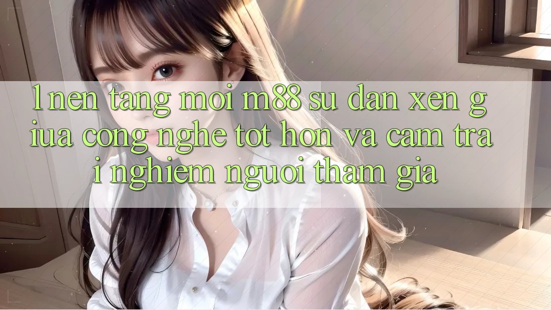 1. Nền Tảng Mới M88: Sự Đan xen Giữa Công Nghệ Tốt hơn Và Cảm trải nghiệm Người tham gia 1. Nền Tảng Mới M88: Sự Đan xen Giữa Công Nghệ Tốt hơn Và Cảm trải nghiệm Người tham gia