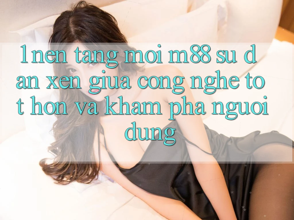 1. Nền Tảng Mới M88: Sự Đan xen Giữa Công Nghệ Tốt hơn Và Khám phá Người Dùng 1. Nền Tảng Mới M88: Sự Đan xen Giữa Công Nghệ Tốt hơn Và Khám phá Người Dùng