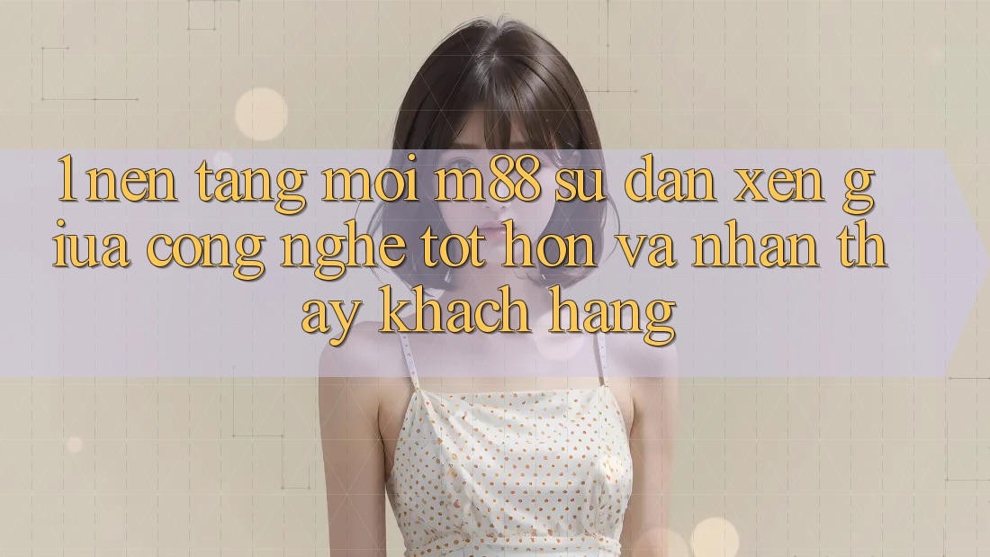 1. Nền Tảng Mới M88: Sự Đan xen Giữa Công Nghệ Tốt hơn Và Nhận thấy Khách hàng 1. Nền Tảng Mới M88: Sự Đan xen Giữa Công Nghệ Tốt hơn Và Nhận thấy Khách hàng