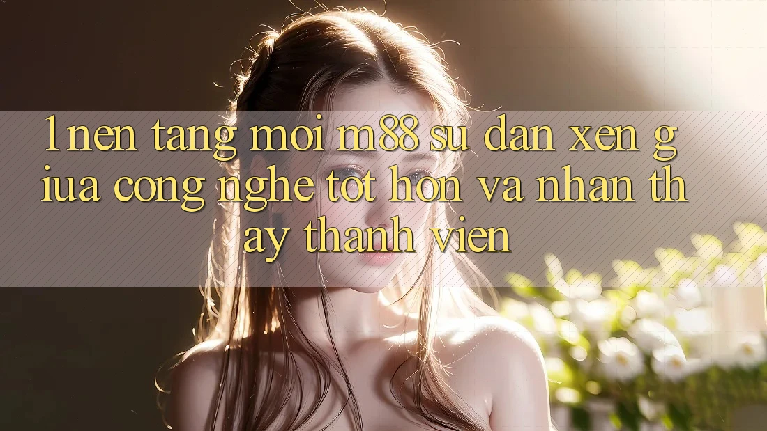 1. Nền Tảng Mới M88: Sự Đan xen Giữa Công Nghệ Tốt hơn Và Nhận thấy Thành viên 1. Nền Tảng Mới M88: Sự Đan xen Giữa Công Nghệ Tốt hơn Và Nhận thấy Thành viên