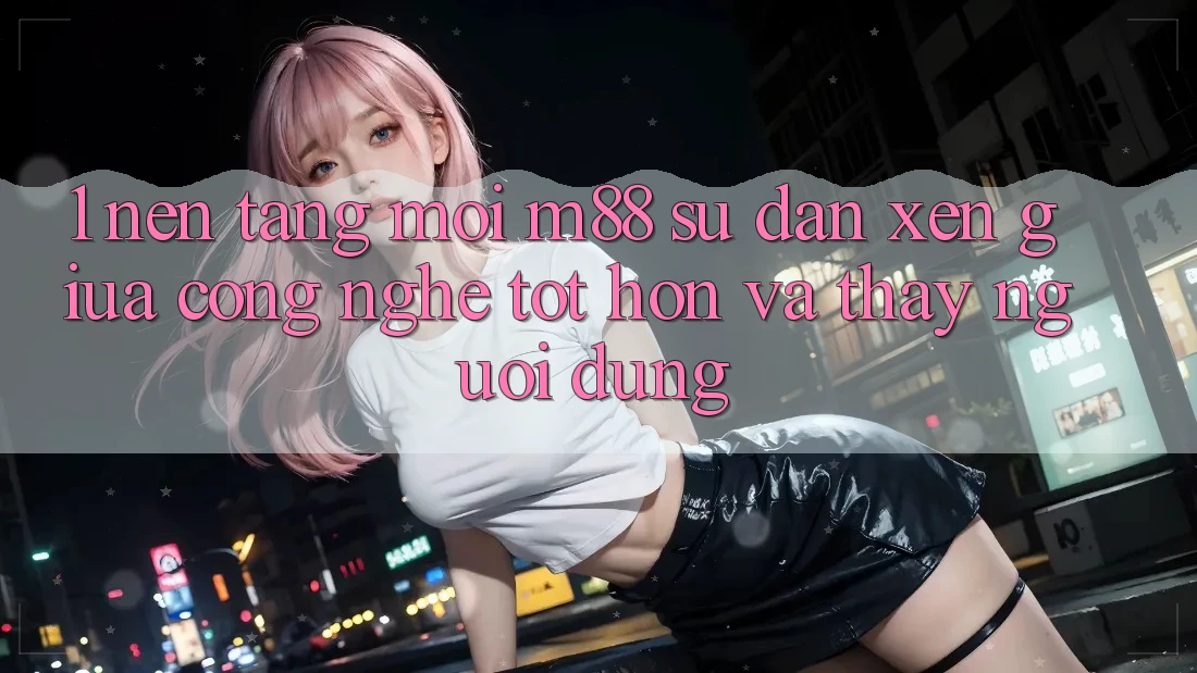 1. Nền Tảng Mới M88: Sự Đan xen Giữa Công Nghệ Tốt hơn Và Thấy Người Dùng 1. Nền Tảng Mới M88: Sự Đan xen Giữa Công Nghệ Tốt hơn Và Thấy Người Dùng