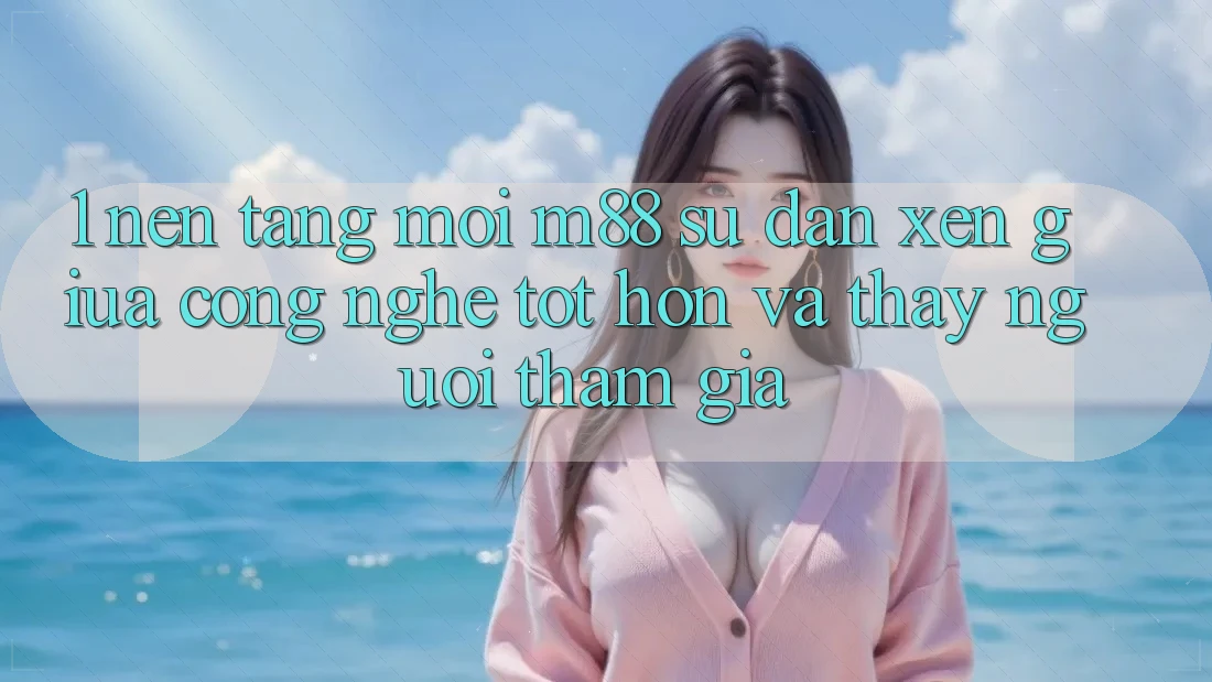 1. Nền Tảng Mới M88: Sự Đan xen Giữa Công Nghệ Tốt hơn Và Thấy Người tham gia 1. Nền Tảng Mới M88: Sự Đan xen Giữa Công Nghệ Tốt hơn Và Thấy Người tham gia