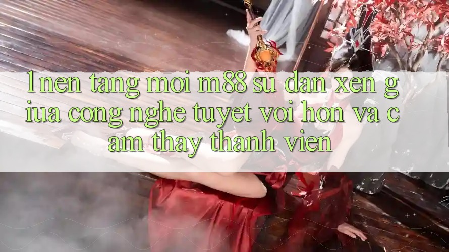 1. Nền Tảng Mới M88: Sự Đan xen Giữa Công Nghệ Tuyệt vời hơn Và Cảm thấy Thành viên 1. Nền Tảng Mới M88: Sự Đan xen Giữa Công Nghệ Tuyệt vời hơn Và Cảm thấy Thành viên