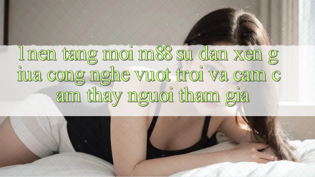 1. Nền Tảng Mới M88: Sự Đan xen Giữa Công Nghệ Vượt Trội Và Cảm cảm thấy Người tham gia