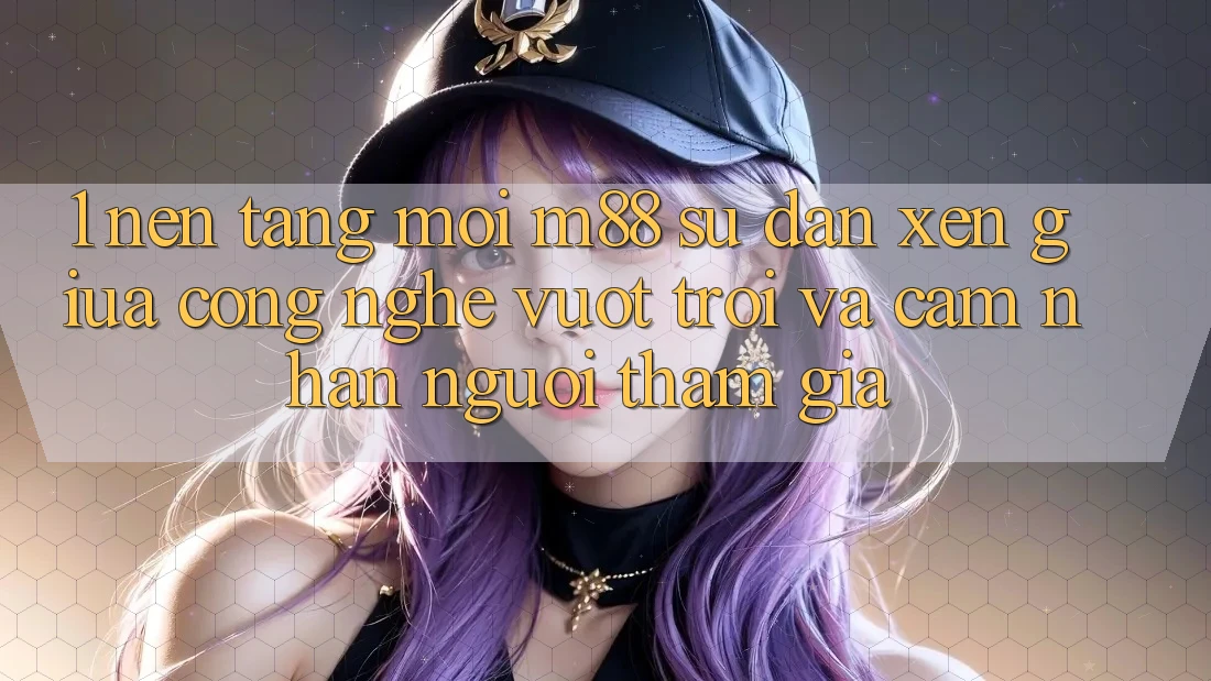1. Nền Tảng Mới M88: Sự Đan xen Giữa Công Nghệ Vượt Trội Và Cảm nhận Người tham gia